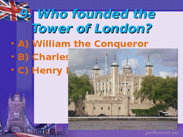  9. Who founded the  Tower of London?   A) William the Conqueror B) Charles I C) Henry II 