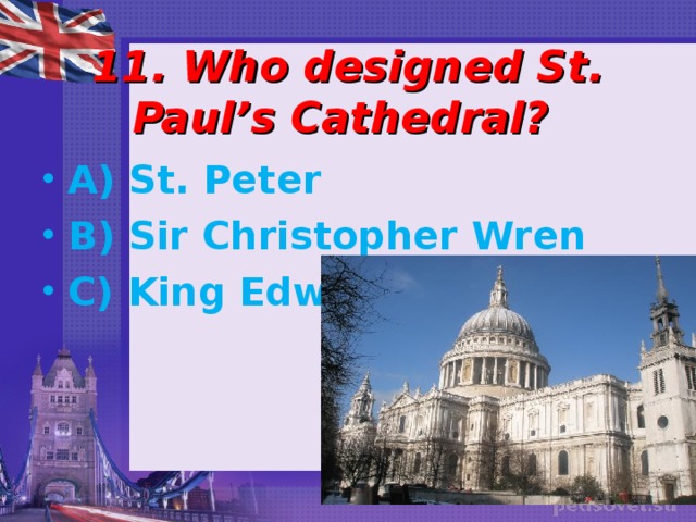  11. Who designed St. Paul’s Cathedral? A) St. Peter B) Sir Christopher Wren C) King Edward 