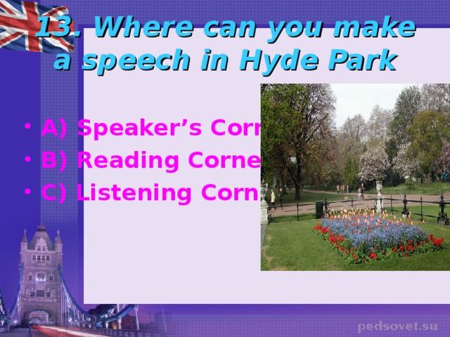 13. Where can you make a speech in Hyde Park A) Speaker’s Corner B) Reading Corner C) Listening Corner 
