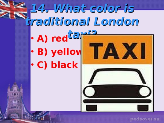   14. What color is traditional London taxi?   A) red B) yellow C) black 