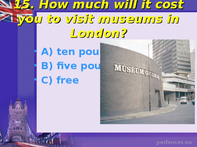  15. How much will it cost you to visit museums in London?   A) ten pounds B) five pounds C) free 