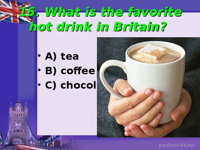 16. What is the favorite hot drink in Britain? A) tea B) coffee C) chocolate  