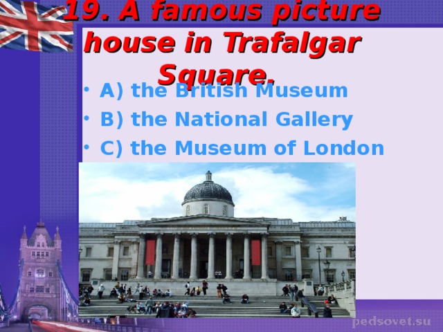 19. A famous picture house in Trafalgar Square. A) the British Museum B) the National Gallery C) the Museum of London  