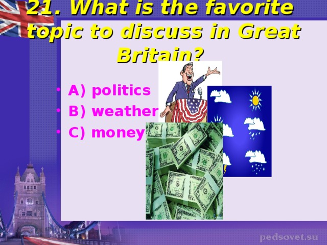 21. What is the favorite topic to discuss in Great Britain? A) politics B) weather C) money  