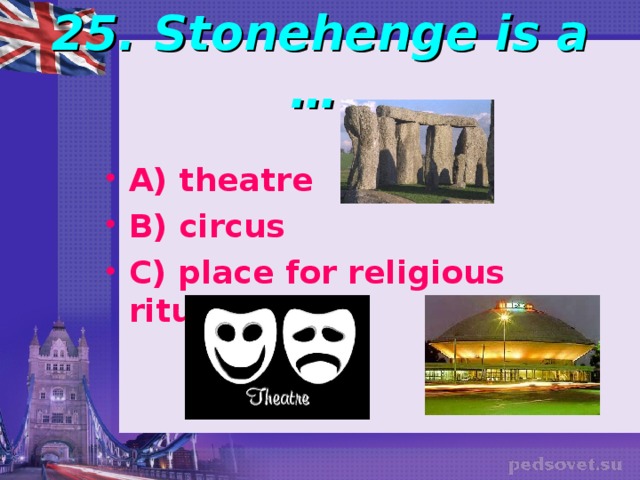 25. Stonehenge is a …  A) theatre B) circus C) place for religious rituals  