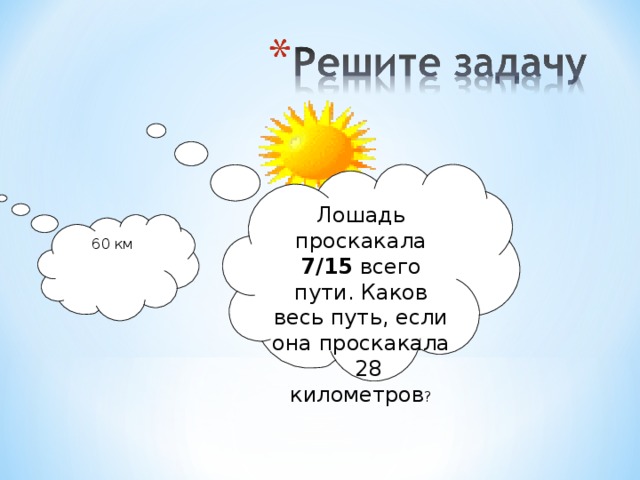 Лошадь проскакала 7/15 всего пути. Каков весь путь, если она проскакала 28 километров ? 60 км 