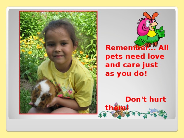 Remember... All pets need love and care just as you do! Don't hurt them! 