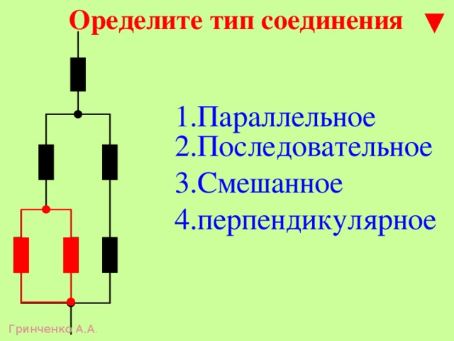Оределите тип соединения 1.Параллельное 2.Последовательное 3.Смешанное 4.перпендикулярное Гринченко А.А .  
