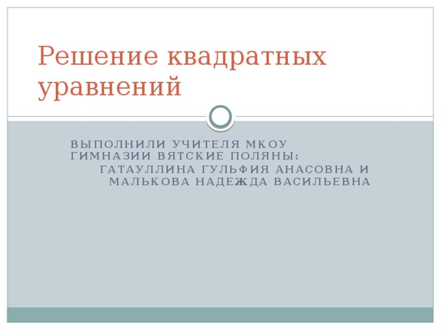 Решение квадратных уравнений Выполнили учителя Мкоу гимназии вятские поляны: Гатауллина гульфия анасовна и малькова надежда васильевна 