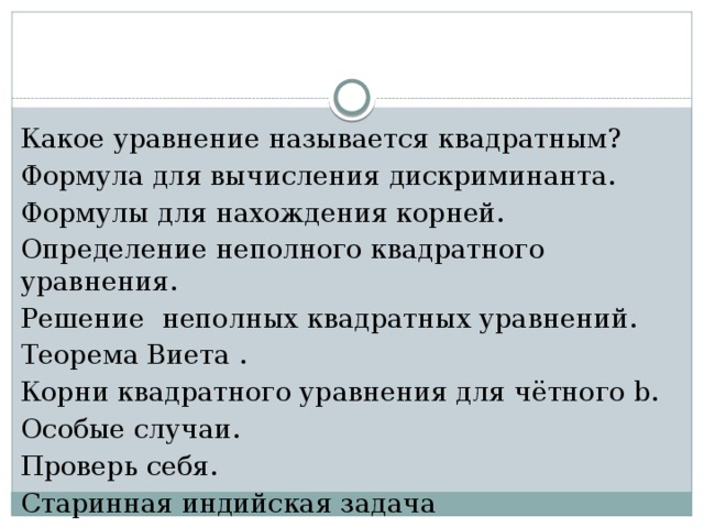 Какое уравнение называется квадратным? Формула для вычисления дискриминанта. Формулы для нахождения корней. Определение неполного квадратного уравнения. Решение неполных квадратных уравнений. Теорема Виета . Корни квадратного уравнения для чётного b. Особые случаи. Проверь себя. Старинная индийская задача 