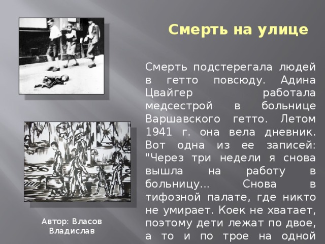 Смерть на улице Смерть подстерегала людей в гетто повсюду. Адина Цвайгер работала медсестрой в больнице Варшавского гетто. Летом 1941 г. она вела дневник. Вот одна из ее записей: 