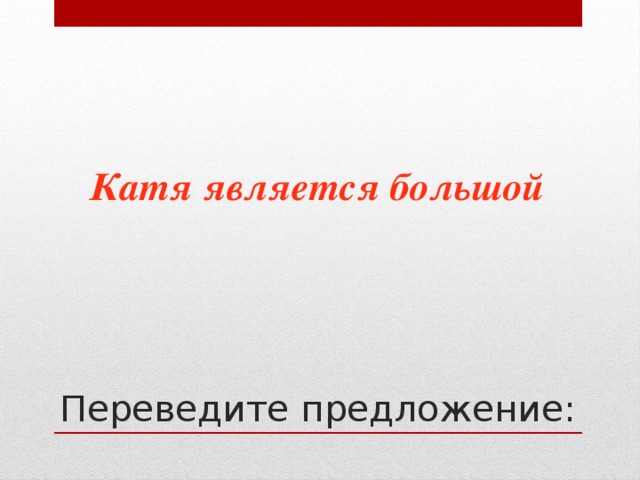 Катя является большой Переведите предложение: 