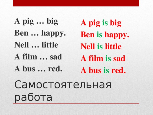 A pig … big Ben … happy. Nell … little A film … sad A bus … red. A pig is big Ben is happy. Nell is little A film is sad A bus is red. Самостоятельная работа 