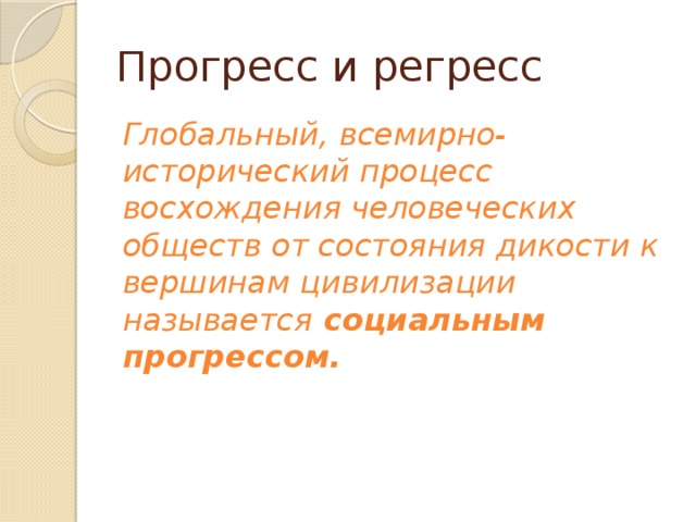 Прогресс и регресс Глобальный, всемирно-исторический процесс восхождения человеческих обществ от состояния дикости к вершинам цивилизации называется социальным прогрессом.  