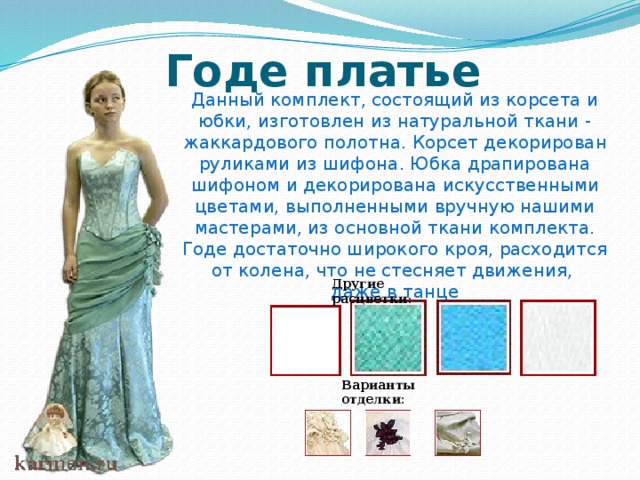 Годе платье Данный комплект, состоящий из корсета и юбки, изготовлен из натуральной ткани - жаккардового полотна. Корсет декорирован руликами из шифона. Юбка драпирована шифоном и декорирована искусственными цветами, выполненными вручную нашими мастерами, из основной ткани комплекта. Годе достаточно широкого кроя, расходится от колена, что не стесняет движения, даже в танце Другие расцветки :   Варианты отделки:   