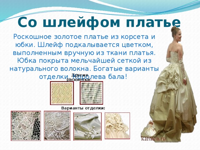 Со шлейфом платье Роскошное золотое платье из корсета и юбки. Шлейф подкалывается цветком, выполненным вручную из ткани платья. Юбка покрыта мельчайшей сеткой из натурального волокна. Богатые варианты отделки. Королева бала! Другие расцветки:    Варианты отделки:   