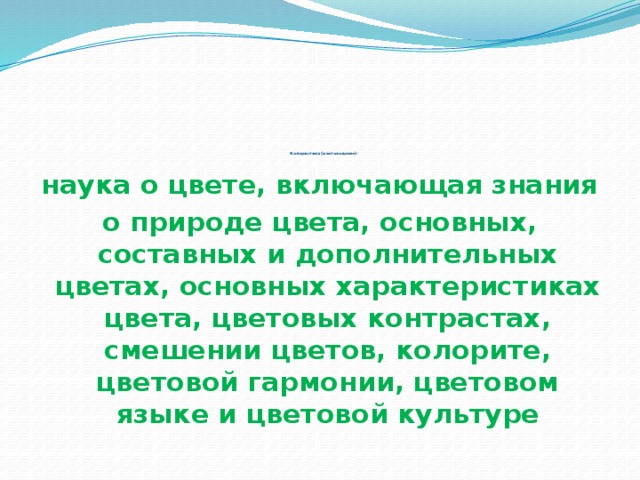                     Колористика (цветоведение)-    наука о цвете, включающая знания о природе цвета, основных, составных и дополнительных цветах, основных характеристиках цвета, цветовых контрастах, смешении цветов, колорите, цветовой гармонии, цветовом языке и цветовой культуре 