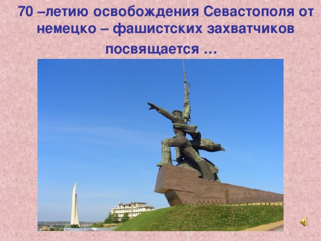 70 –летию освобождения Севастополя от немецко – фашистских захватчиков посвящается …   