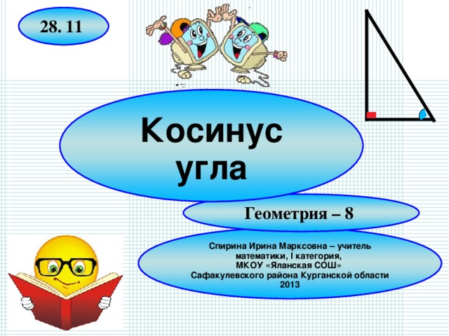 28. 11 Косинус угла Геометрия – 8 Спирина Ирина Марксовна – учитель математики, I категория, МКОУ «Яланская СОШ» Сафакулевского района Курганской области 2013  