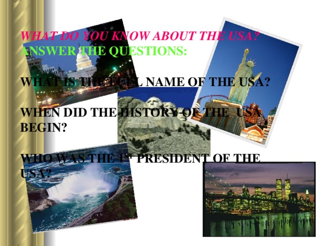 WHAT DO YOU KNOW ABOUT THE USA?  ANSWER THE QUESTIONS:   WHAT IS THE FULL NAME OF THE USA?   WHEN DID THE HISTORY OF THE USA BEGIN?   WHO WAS THE 1 ST PRESIDENT OF THE USA?   