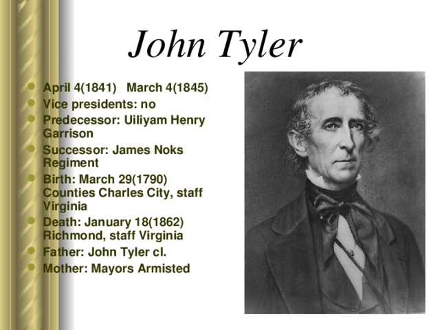 John Tyler April 4(1841) March 4(1845) Vice presidents: no Predecessor: Uiliyam Henry Garrison Successor: James Noks Regiment Birth: March 29(1790) Counties Charles City, staff Virginia Death: January 18(1862) Richmond, staff Virginia Father: John Tyler cl. Mother: Mayors Armisted  