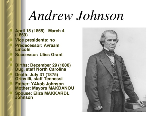 Andrew Johnson  April 15 (1865) March 4 (1869) Vice presidents: no Predecessor: Avraam Lincoln Successor: Uliss Grant Births: December 29 (1808) Dug, staff North Carolina Death: July 31 (1875) Grinvilli, staff Tennessi Father: YAkob Johnson Mother: Mayors MAKDANOU Spouse: Eliza MAKKARDL Johnson  