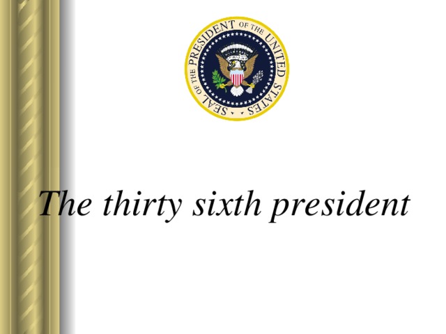 The thirty sixth president   