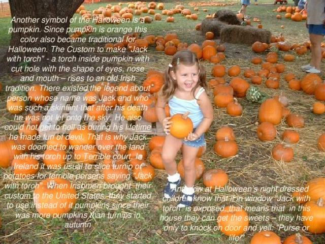 Another symbol of the Halloween is a pumpkin. Since pumpkin is orange this color also became traditional for Halloween. The Custom to make 