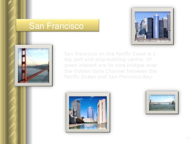 San Francisco San Francisco on the Pacific Coast is a big port and ship-building centre. Of great interest are its nine bridges over the Golden Gate Channel between the Pacific Ocean and San Francisco Bay.  