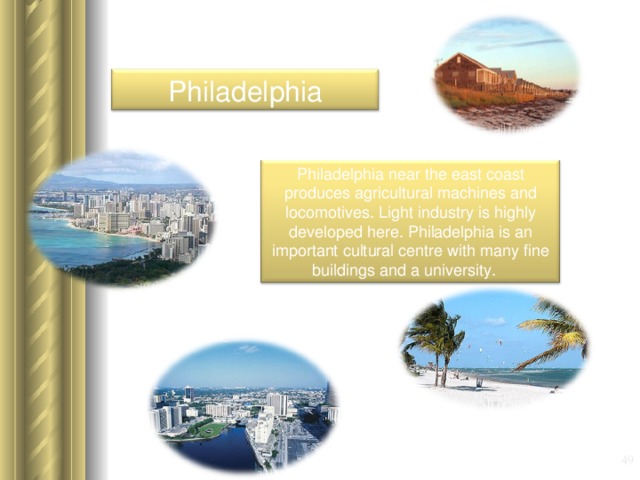 Philadelphia Philadelphia near the east coast produces agricultural machines and locomotives. Light industry is highly developed here. Philadelphia is an important cultural centre with many fine buildings and a university. 39 