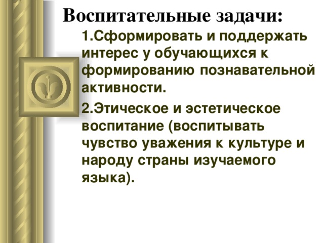 Воспитательные задачи:   1.Сформировать и поддержать интерес у обучающихся к формированию познавательной активности. 2.Этическое и эстетическое воспитание (воспитывать чувство уважения к культуре и народу страны изучаемого языка). 