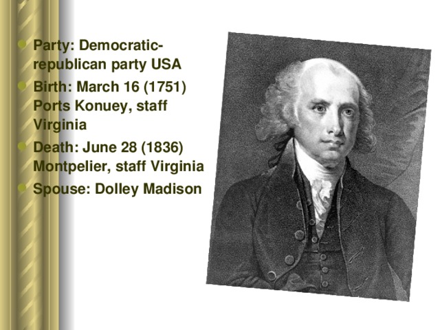 Party: Democratic-republican party USA Birth: March 16 (1751) Ports Konuey, staff Virginia Death: June 28 (1836) Montpelier, staff Virginia Spouse: Dolley Madison 