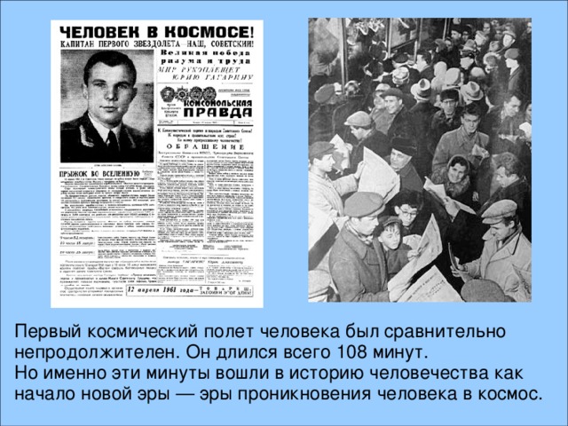 Первый космический полет человека был сравнительно непродолжителен. Он длился всего 108 минут. Но именно эти минуты вошли в историю человечества как начало новой эры — эры проникновения человека в космос.  