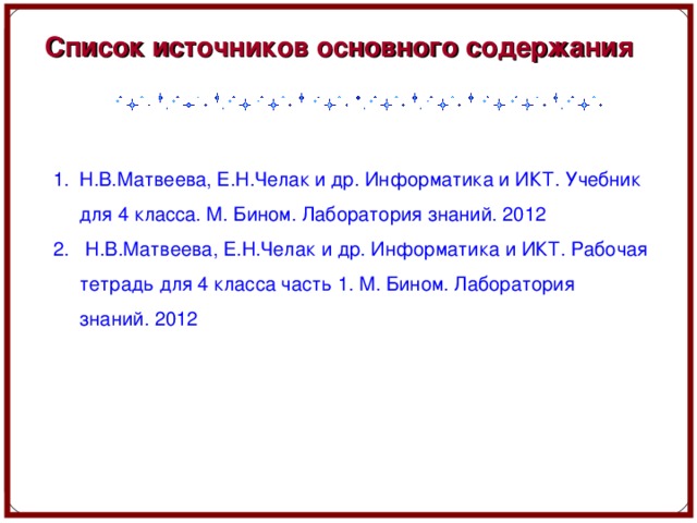 C писок источников основного содержания  Н.В.Матвеева, Е.Н.Челак и др. Информатика и ИКТ. Учебник для 4 класса. М. Бином. Лаборатория знаний. 2012 2. Н.В.Матвеева, Е.Н.Челак и др. Информатика и ИКТ. Рабочая тетрадь для 4 класса часть 1. М. Бином. Лаборатория знаний. 2012 