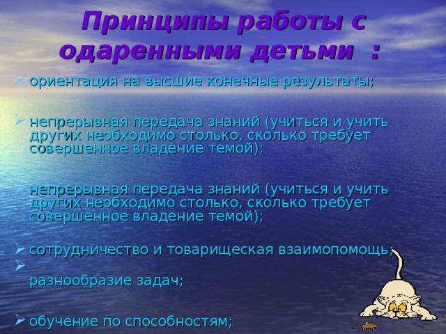 Принципы работы с одаренными детьми  :   ориентация на высшие конечные результаты;  непрерывная передача знаний (учиться и учить других необходимо столько, сколько требует совершенное владение темой);   непрерывная передача знаний (учиться и учить других необходимо столько, сколько требует совершенное владение темой); сотрудничество и товарищеская взаимопомощь;   разнообразие задач;   обучение по способностям;   