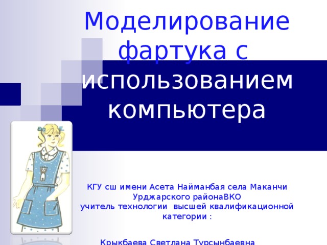 Моделирование фартука с  использованием компьютера    КГУ сш имени Асета Найманбая села Маканчи Урджарского районаВКО  учитель технологии высшей квалификационной категории :  Крыкбаева Светлана Турсынбаевна . На 