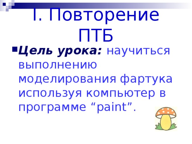 І. Повторение ПТБ Цель урока: научиться выполнению моделирования фартука используя компьютер в программе “ paint ”. 