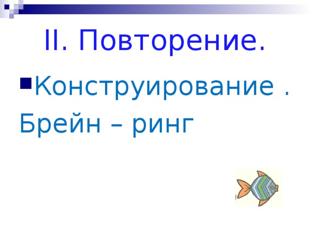 ІІ. Повторение. Конструирование . Брейн – ринг 