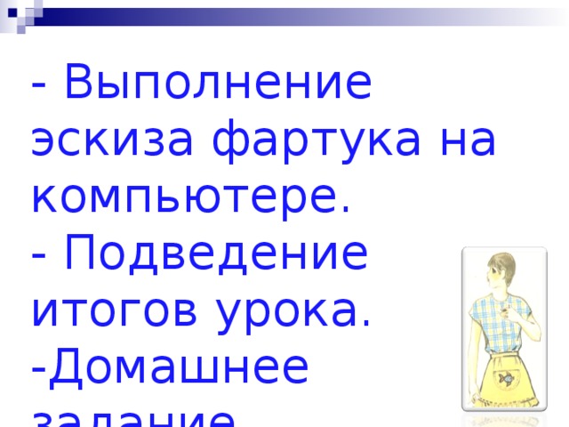 - Выполнение эскиза фартука на компьютере.  - Подведение итогов урока.  -Домашнее задание. 