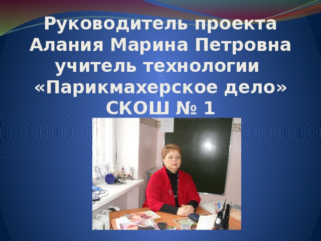 Руководитель проекта  Алания Марина Петровна  учитель технологии  «Парикмахерское дело»  СКОШ № 1 