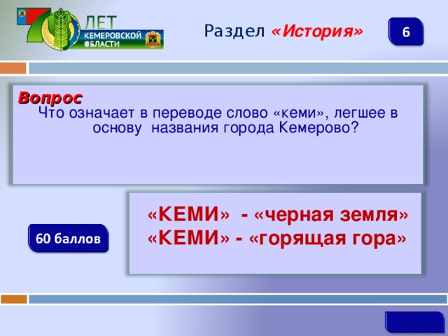 Раздел  « История » Вопрос Что означает в переводе слово «кеми», легшее в основу названия города Кемерово?  «КЕМИ» - «черная земля»  «КЕМИ» - «горящая гора»   