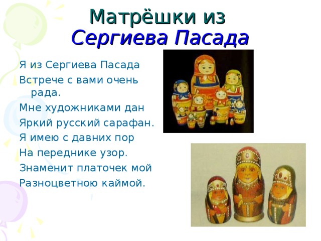 Матрёшки из  Сергиева Пасада Я из Сергиева Пасада Встрече с вами очень рада. Мне художниками дан Яркий русский сарафан. Я имею с давних пор На переднике узор. Знаменит платочек мой Разноцветною каймой. 