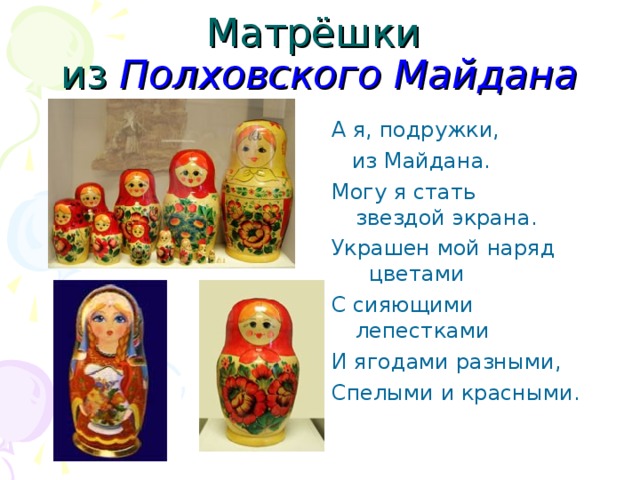 Матрёшки  из Полховского Майдана А я, подружки,  из Майдана. Могу я стать звездой экрана. Украшен мой наряд цветами С сияющими лепестками И ягодами разными, Спелыми и красными. 