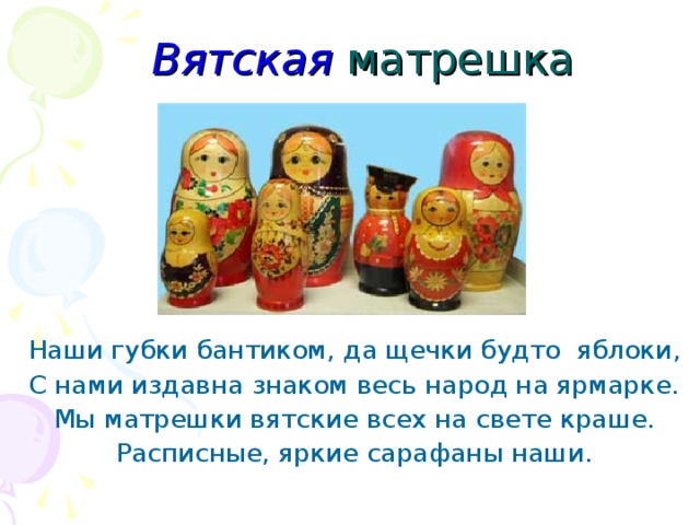  Вятская матрешка  Наши губки бантиком, да щечки будто яблоки,  С нами издавна знаком весь народ на ярмарке.  Мы матрешки вятские всех на свете краше.  Расписные, яркие сарафаны наши. 