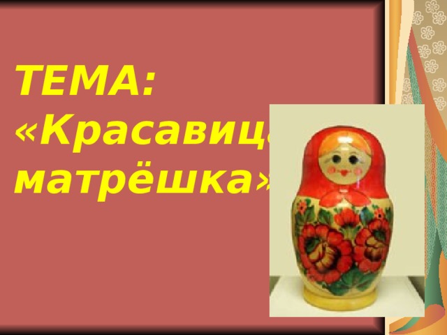 ТЕМА: «Красавица - матрёшка» 