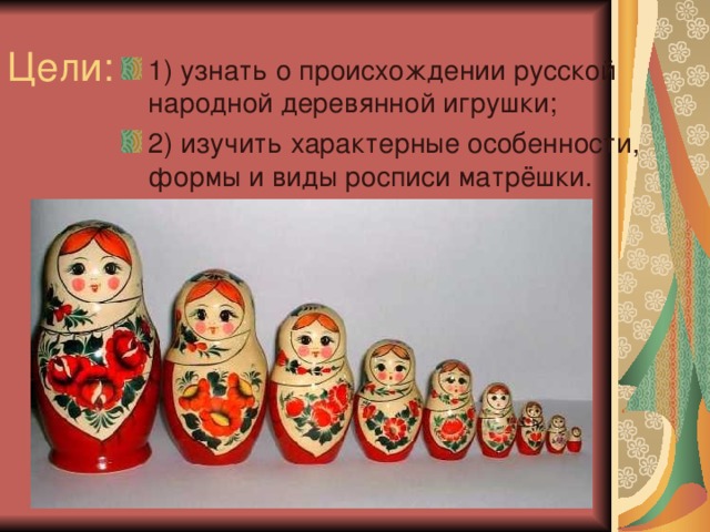 Цели: 1) узнать о происхождении русской народной деревянной игрушки; 2) изучить характерные особенности, формы и виды росписи матрёшки. 