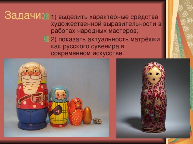 Задачи: 1) выделить характерные средства художественной выразительности в работах народных мастеров; 2) показать актуальность матрёшки как русского сувенира в современном искусстве. 