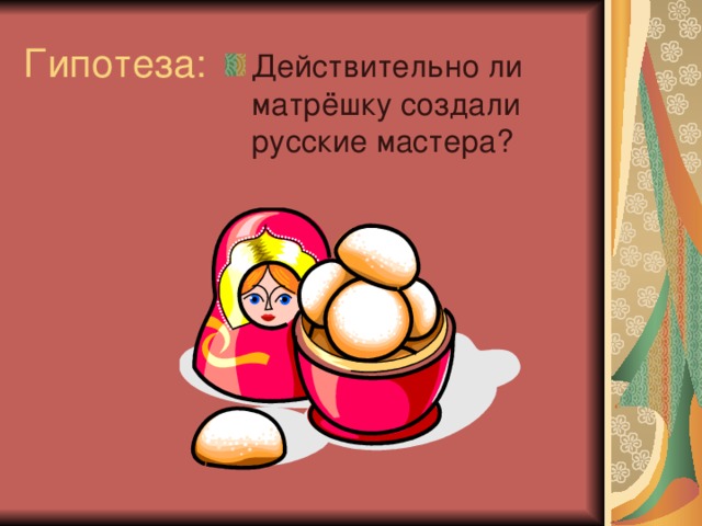 Гипотеза: Действительно ли матрёшку создали русские мастера? 