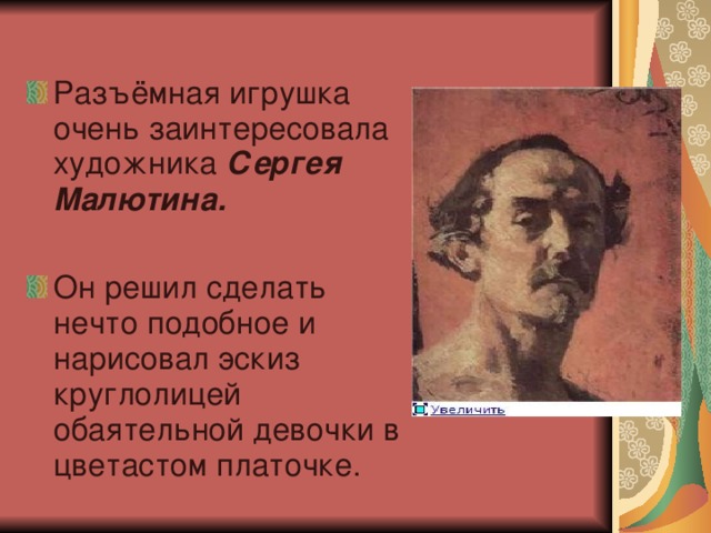 Разъёмная игрушка очень заинтересовала художника Сергея Малютина.   Он решил сделать нечто подобное и нарисовал эскиз круглолицей обаятельной девочки в цветастом платочке. 