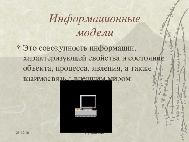 Информационные  модели Это совокупность информации, характеризующей свойства и состояние объекта, процесса, явления, а также взаимосвязь с внешним миром  25.12.16 Пучков С.В. 